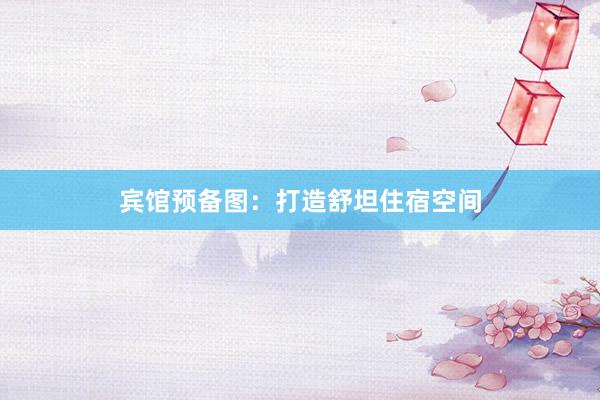 宾馆预备图：打造舒坦住宿空间