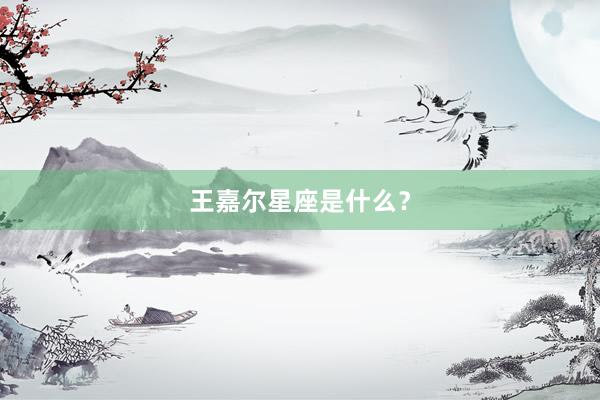 王嘉尔星座是什么？