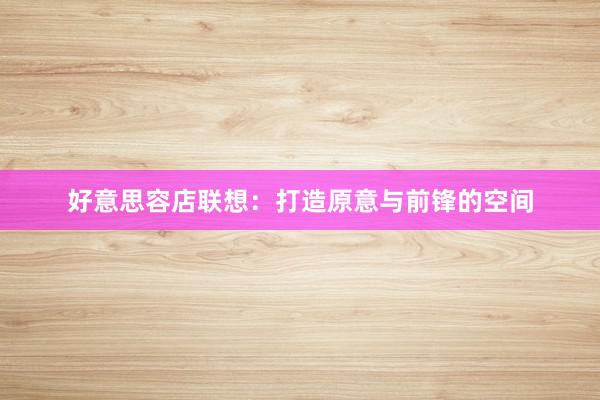 好意思容店联想：打造原意与前锋的空间
