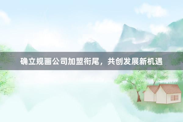 确立规画公司加盟衔尾，共创发展新机遇