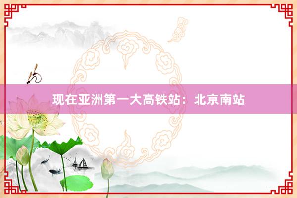 现在亚洲第一大高铁站：北京南站