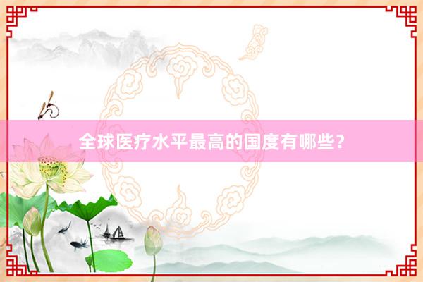 全球医疗水平最高的国度有哪些？