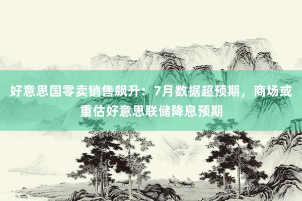 好意思国零卖销售飙升：7月数据超预期，商场或重估好意思联储降息预期